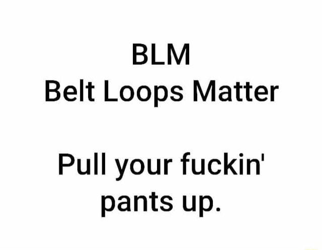 BLM Belt Loops Matter Pull your fuckin' pants up. - iFunny