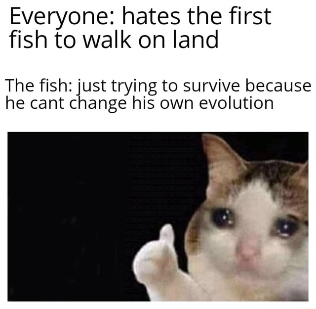 Everyone: hates the first fish to walk on land The fish: just trying to ...