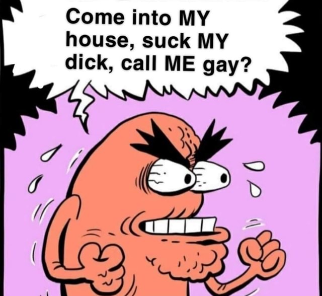 Come Into My House Suck My Dick Call Me Gay Ifunny 