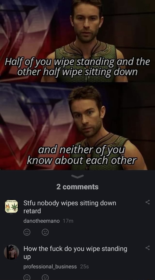 Halfief your wipe and the other half wipe sitting down neither of you and know about each other