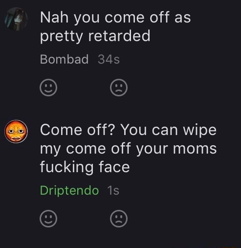 Nah You Come Off As Pretty Retarded Bombad Come Off You Can Wipe My Come Off Your Moms Fucking 5162