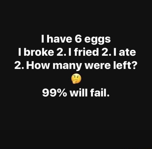 I have 6 eggs I broke 2. I fried 2. I ate 2. How left? 99 will fail
