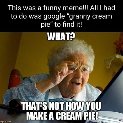 This was a funny meme!!! All I had to do was google "granny cream pie