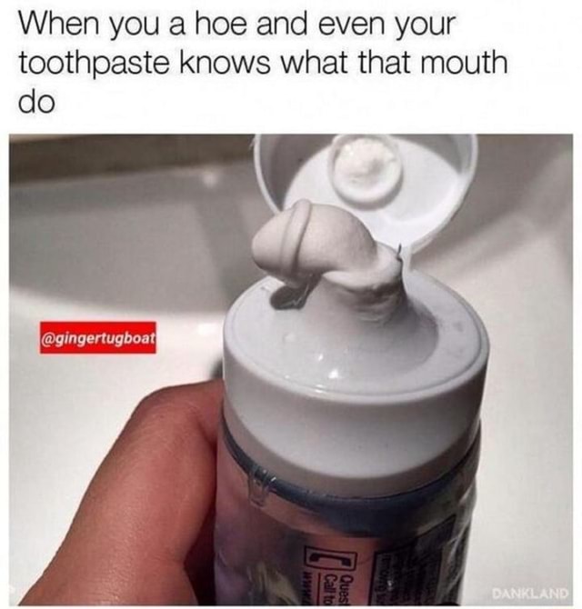 When you a hoe and even your toothpaste knows what that mouth do - iFunny