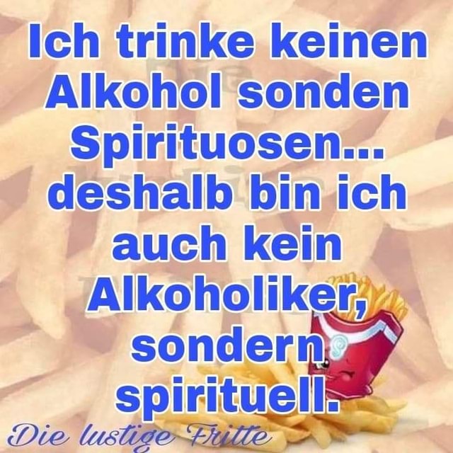 Ich trinke keinen Alkohol sonden Spirituosen... deshalb bin ich auch