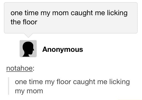 One Time My Mom Caught Me Licking The Floor E Anonymous Notahoe One Time My Floor Caught Me