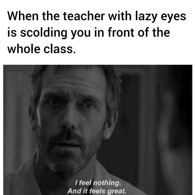 When the teacher with lazy eyes is scolding you in front of the whole