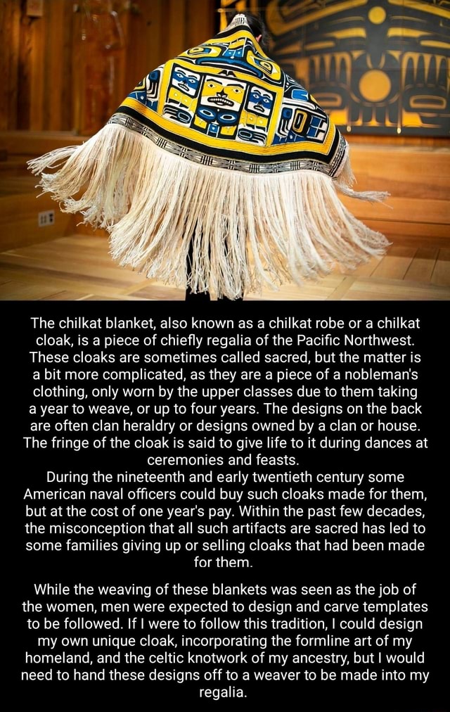 The chilkat blanket, also known as a chilkat robe or a chilkat cloak