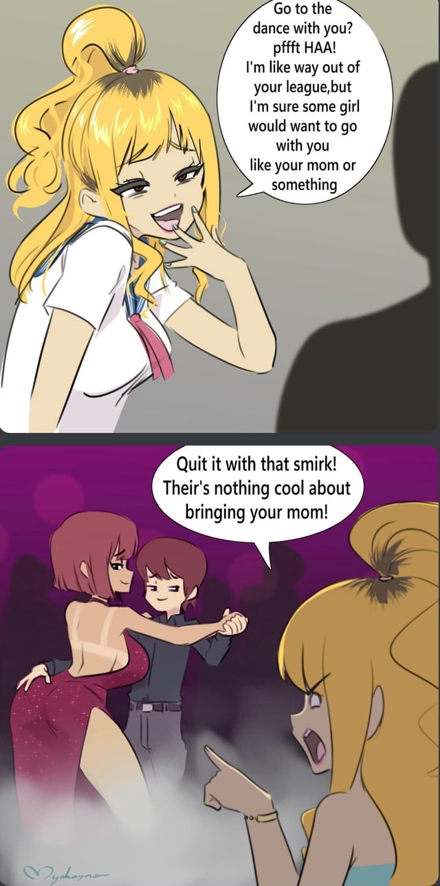 Go to the dance with you pfft ha