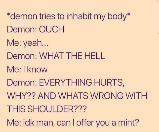 *demon tries to inhabit my body* Demon: OUCH Me: yeah... Demon: WHAT ...