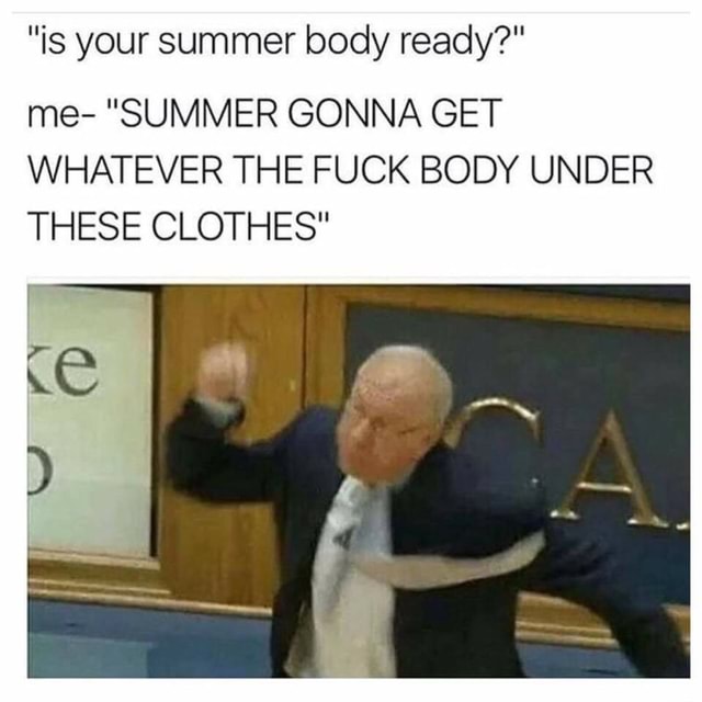 Is Your Summer Body Ready Me Summer Gonna Get Whatever The Fuck Body Under These Clothes