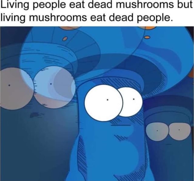 LIVING people eat dead mushrooms but living mushrooms eat dead people