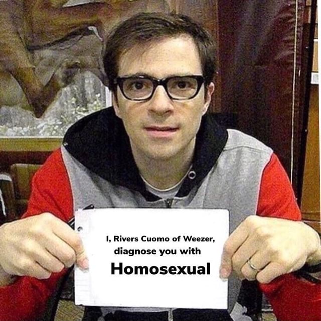 I, Rivers Cuomo of Weezer. diagnose you with Homosexual 