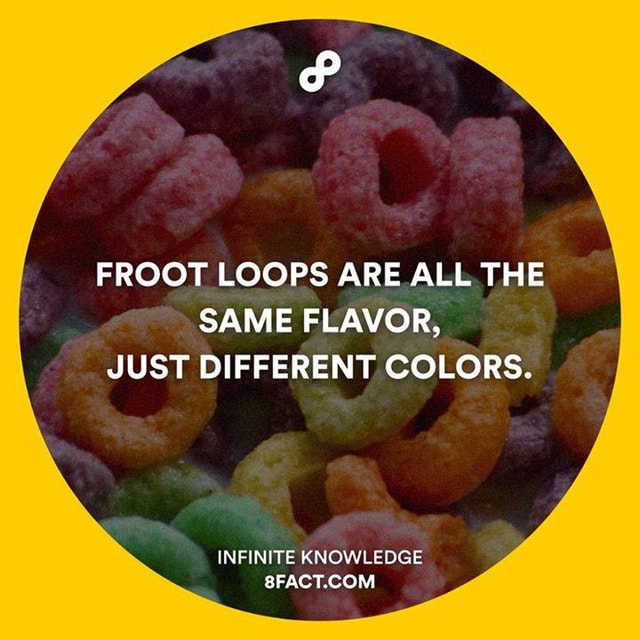 FROOT LOOPS ARE ALL THE SAME FLAVOR, JUST DIFFERENT COLORS. INFIN ITE KNOWLEDGE )