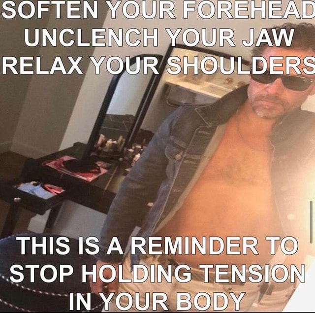 SOFTEN YOUR FOREHEAD UNCLENCH YOUR JAW RELAX YOUR SHOULDERS THIS IS A