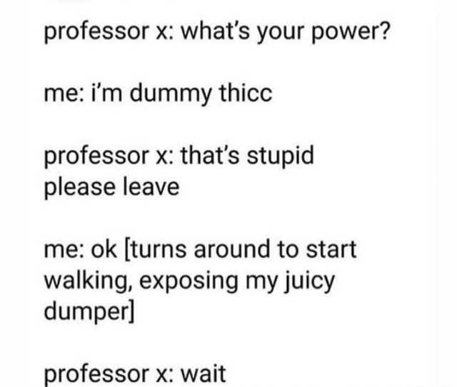 Professor x: what's your power? me: i'm dummy thicc professor x: that's ...