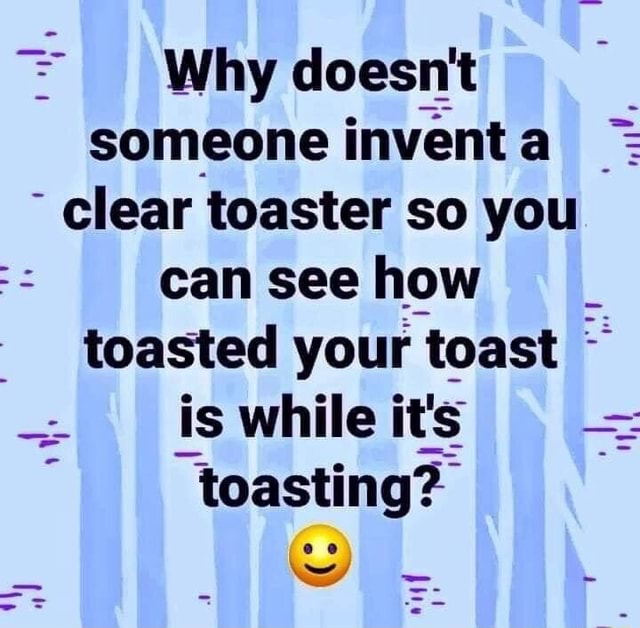 Why doesn't someone invent a clear toaster so you can see how toasted