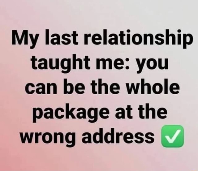 My last relationship taught me: you can be the whole package at the ...