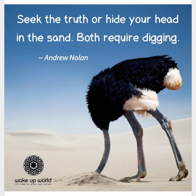 Seek the truth or hide your head in the sand. Both require digging