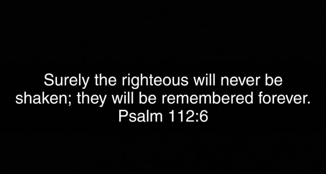 Surely the righteous will never be shaken; they will be remembered ...