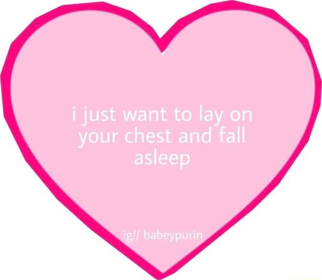Just want to lay on your chest and fall asleep iFunny