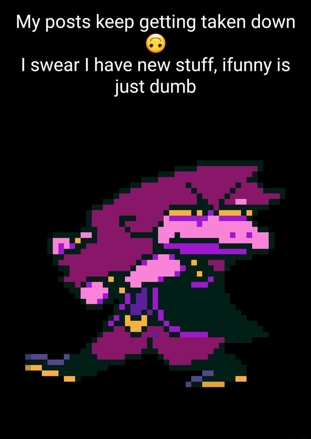 My posts keep getting taken down I swear I have new stuff, ifunny is ...