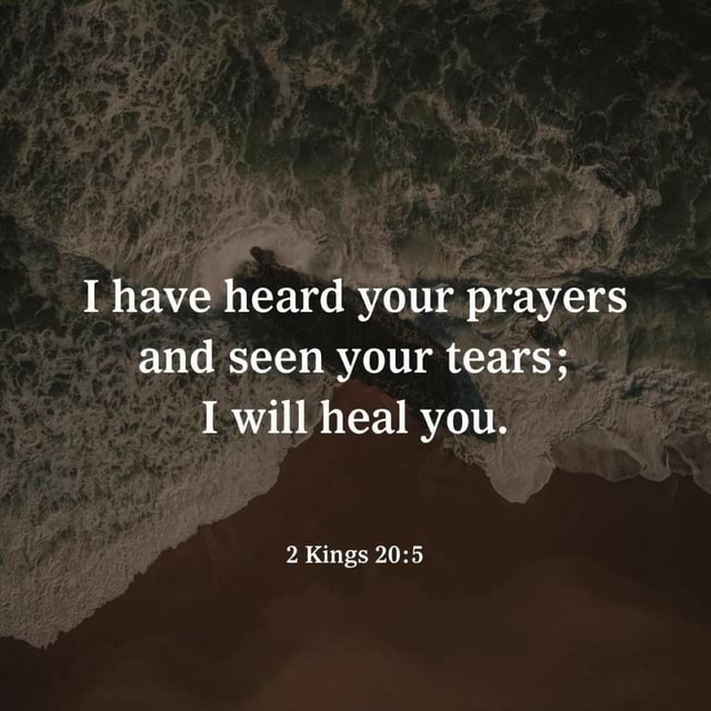 I have heard your prayers and seen your tears; I will heal you. 2 Kings ...