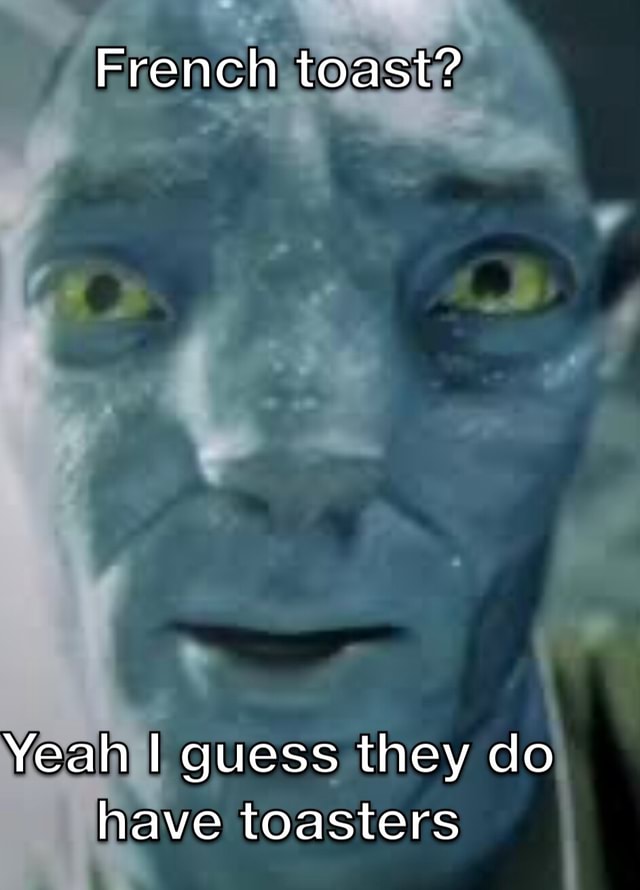 French toast? Yeah I guess they do, have toasters iFunny