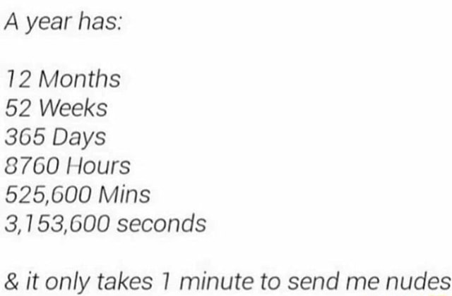 A Year Has 12 Months 52 Weeks 365 Days 8760 Hours 525 600 Mins 3 7 53 600 Seconds It Only Takes 7 Minute To Send Me Nudes