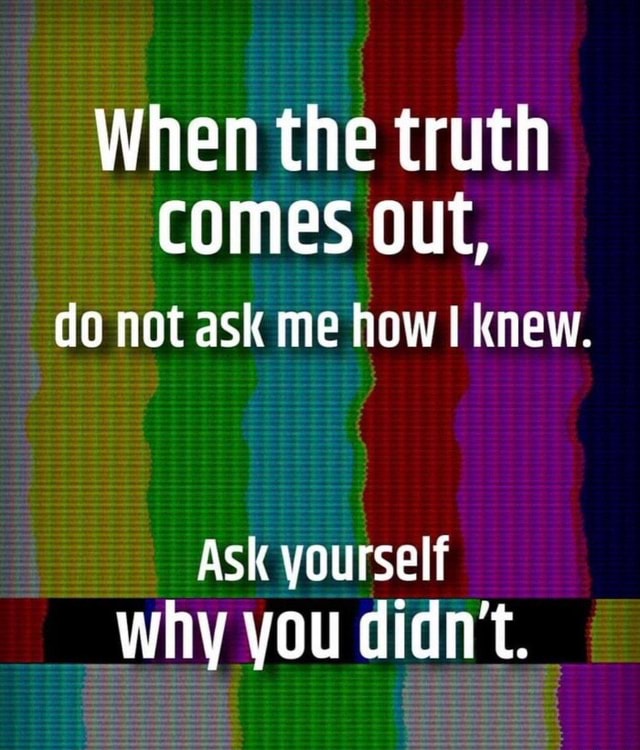 when-the-truth-comes-out-do-not-ask-me-how-i-knew-ask-yourself-why-you-didn-t-ifunny