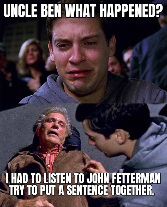 UNCLE BEN WHAT HAPPENED? HAD TO LISTEN TO JOHN FETTERMAN TRY TO PUT A