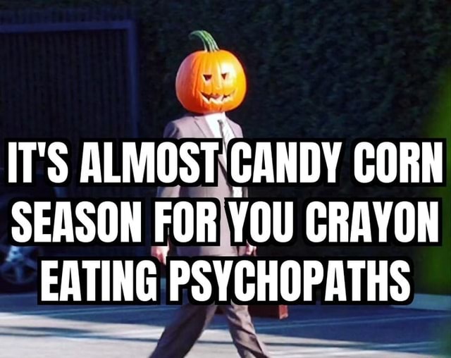 IT'S ALMOST 'CANDY CORN SEASON FOR YOU CRAYON EATING PSYCHOPATHS iFunny