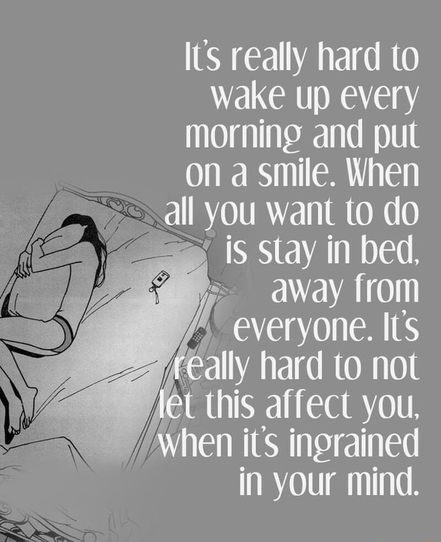 It’s really hard to wake up every morning and put on a smile. When all