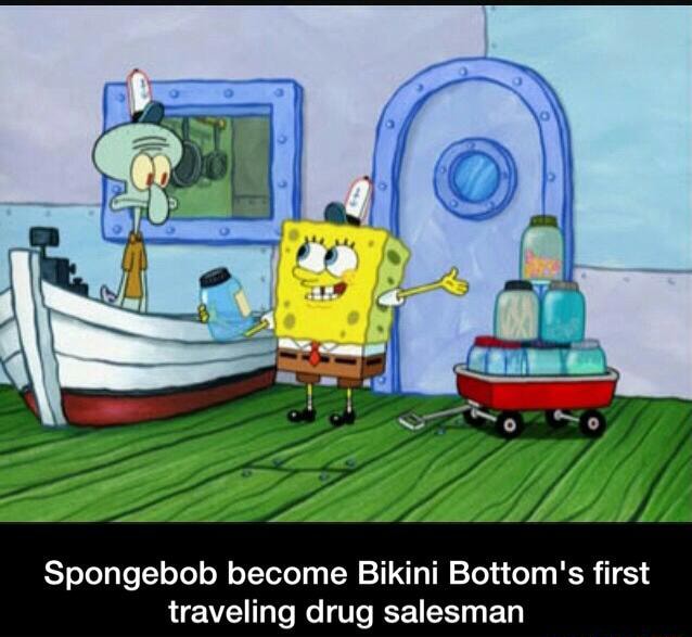 Spongebob become Bikini Bottom' s first traveling drug salesman - )