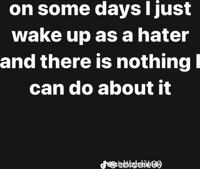 On some days just wake up as a hater and there is nothing I I can do ...