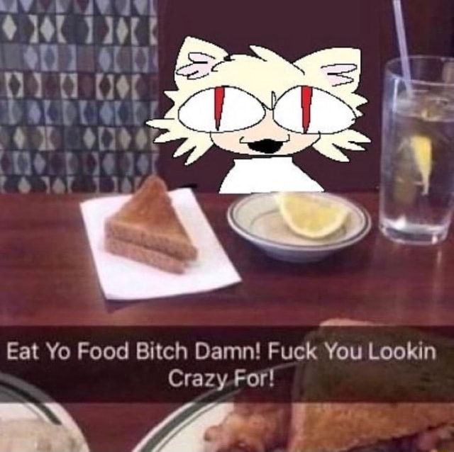 Eat Yo Food Bitch Damn! Fuck You Lookin Crazy For! - IFunny