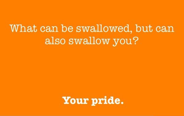 What Can Be Swallowed, But Can Also Swallow You? Your Pride. - )