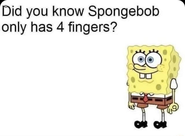 Did You Know Spongebob Only Has 4 Fingers? ( Of - IFunny