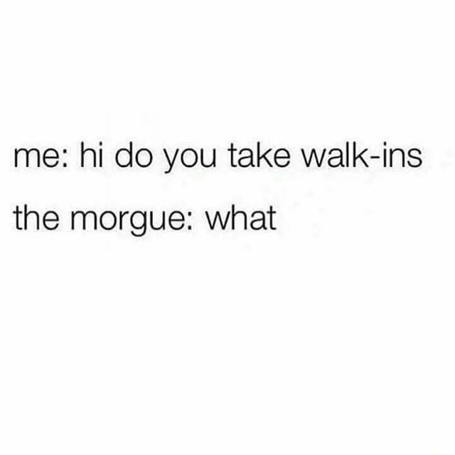 me-hi-do-you-take-walk-ins-the-morgue-what-ifunny