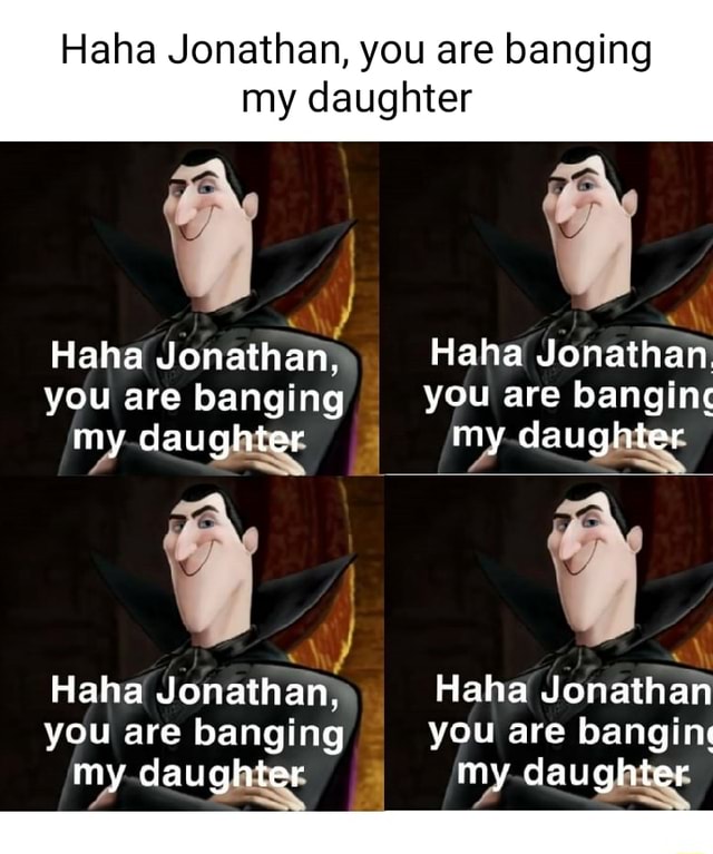 Haha Jonathan You Are Banging My Daughter Haha Jonathan Haha Jonathan You Are Banging You Are Banging My Daughter My Daughter Haha Jonathan Haha Jonathan You Are Banging You Are Bangin My