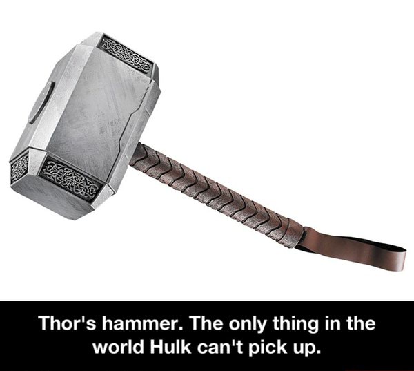 Thor's hammer. The only thing in the world Hulk can't pick up. Thor's