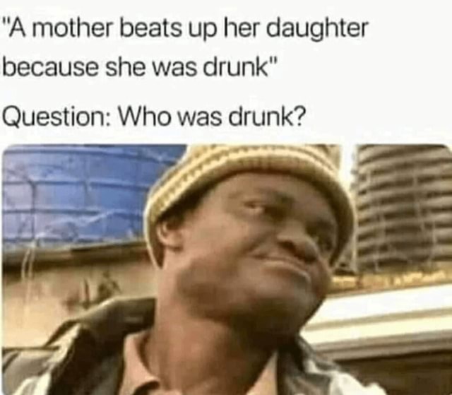 "A mother beats up her daughter because she was drunk" Question Who