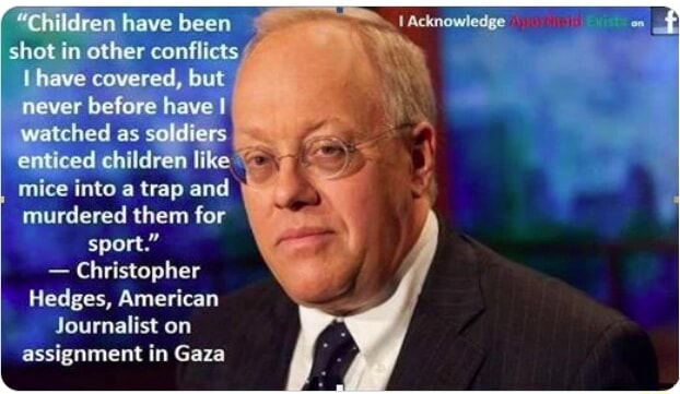 Children have been shot in other conflicts have covered, but never before have I watched as soldiers enticed children like mice into a trap and murdered them for sport." - Christopher Hedges,