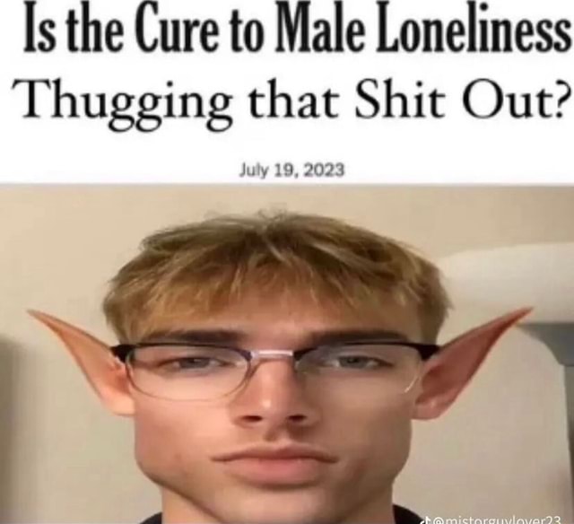 Is the Cure to Male Loneliness Thugging that Shit Out? July 19, 2023