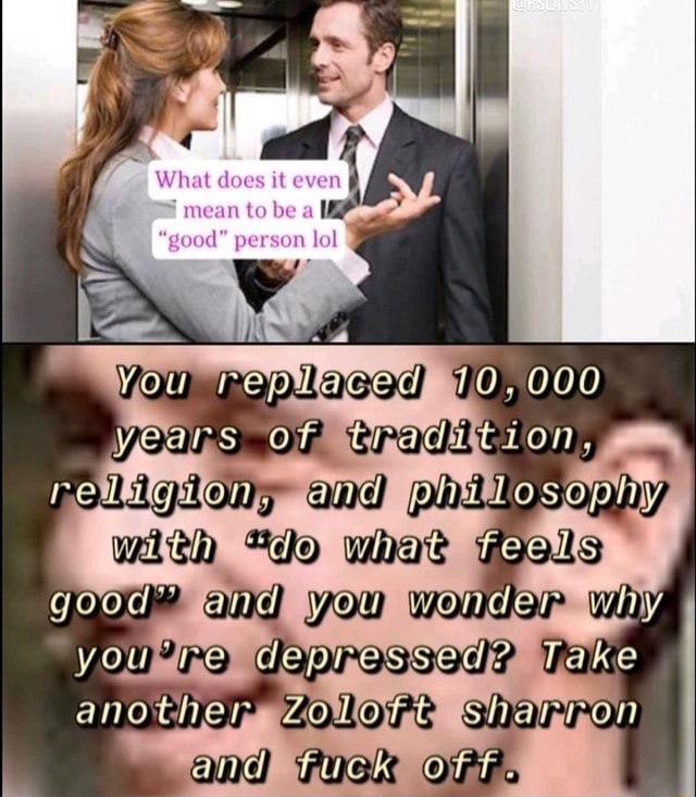 / 'What does it mean to be "good" person lol you replaced 10, 000 years
