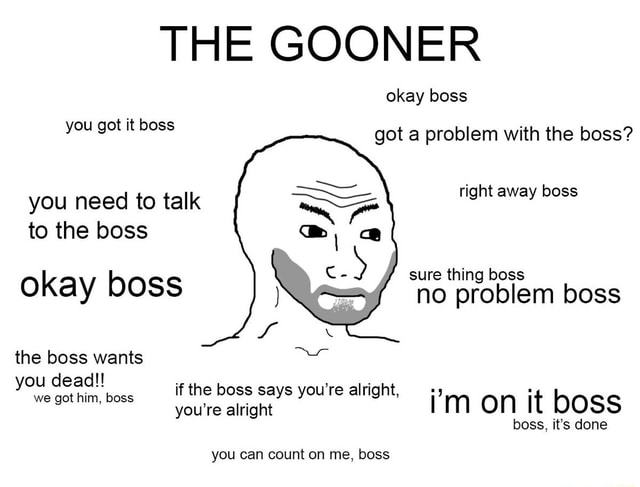 THE GOONER okay boss you got it boss got a problem with the boss? you