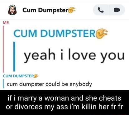 8 Cum Dumpstert Cum Dumpster I Yeah I Love You Cum Dumpster I Cum Dumpster Could Be Anybody If Marry Woman And She Cheats Or Divorces My Ass I M Killin Her Fr