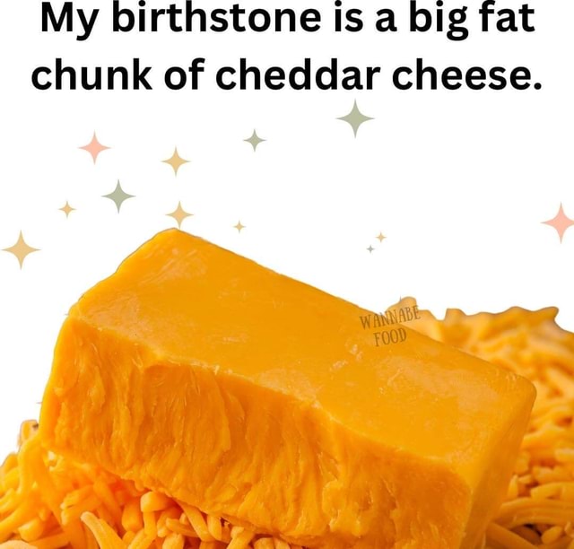 My Birthstone Is A Big Fat Chunk Of Cheddar Cheese Ifunny