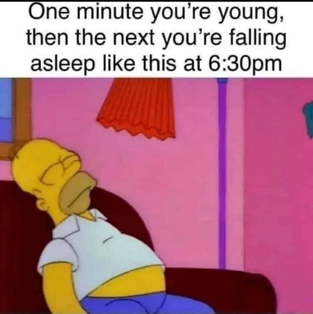 One minute you're young, then the next you're falling asleep like this ...