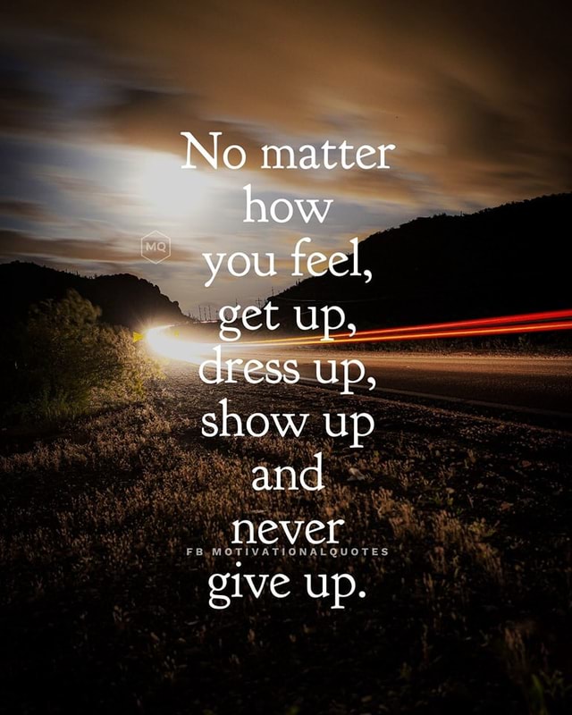 Never give up - No matter how you feel, get up, dress up, show up and ...